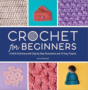 Crochet for Beginners: A Stitch Dictionary with Step-by-Step Illustrations and 10 Easy Projects by Arica Presinal