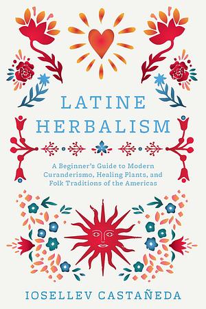 Latine Herbalism: A Beginner's Guide to Modern Curanderismo, Healing Plants, and Folk Traditions of the Americas by Iosellev Castañeda