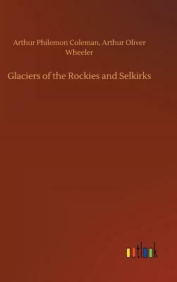 Glaciers of the Rockies and Selkirks by Arthur P. Wheeler Coleman