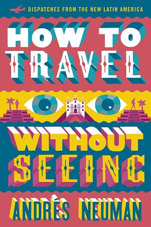 How to Travel Without Seeing: Dispatches from the New Latin America by Andrés Neuman