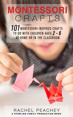 Montessori Crafts: 101 Montessori-Inspired Crafts to do with Children Ages 2-6 at Home or in the Classroom by Rachel Peachey