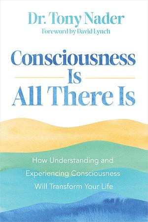 Consciousness Is All There Is: How Understanding and Experiencing Consciousness Will Transform Your Life by Tony Nader, Tony Nader