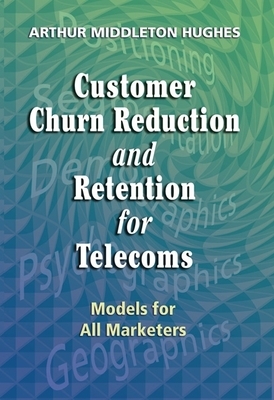 Customer Churn Reduction and Retention for Telecoms: Models for All Marketers by Arthur Hughes