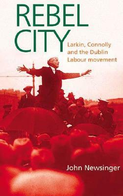 Rebel City: Larkin, Connolly and the Dublin Labour Movement by John Newsinger