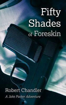 Fifty Shades of Foreskin: A Jake Parker Adventure by Robert Chandler