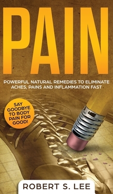 Pain: Powerful Natural Remedies to Eliminate Aches, Pains and Inflammation Fast by Robert S. Lee