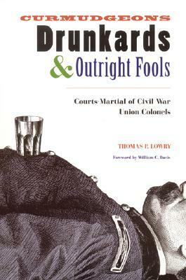 Curmudgeons, Drunkards, and Outright Fools: The Courts-Martial of Civil War Union Colonels by Thomas P. Lowry