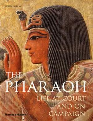 The Pharaoh: Life at Court and on Campaign by Garry J. Shaw