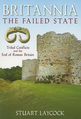 Britannia - The Failed State: Tribal Conflict and the End of Roman Britain by Stuart Laycock