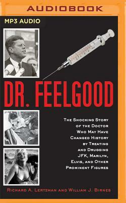 Dr. Feelgood: The Shocking Story of the Doctor Who May Have Changed History by Treating and Drugging JFK, Marilyn, Elvis, and Other by William J. Birnes, Richard A. Lertzman