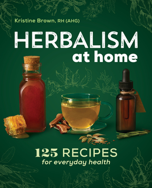 Herbalism at Home: 125 Recipes for Everyday Health by Kristine Brown