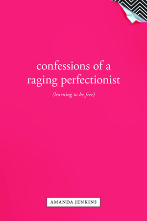 Confessions of a Raging Perfectionist by Amanda Jenkins