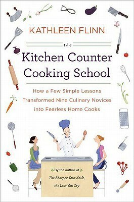 The Kitchen Counter Cooking School: How a Few Simple Lessons Transformed Nine Culinary Novices into Fearless Home Cooks by Kathleen Flinn