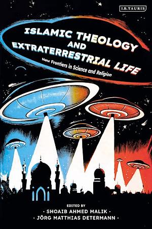 Islamic Theology and Extraterrestrial Life: New Frontiers in Science and Religion by Shoaib Ahmed Malik, Jörg Matthias Determann