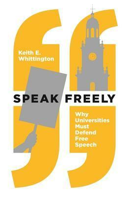 Speak Freely: Why Universities Must Defend Free Speech by Keith E. Whittington