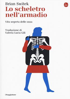 Lo scheletro nell'armadio. Vita segreta delle ossa by Brian Switek