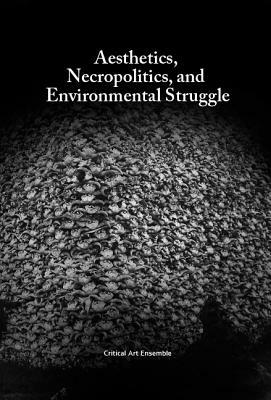 Aesthetics, Necropolitics and Environmental Struggle by Critical Art Ensemble
