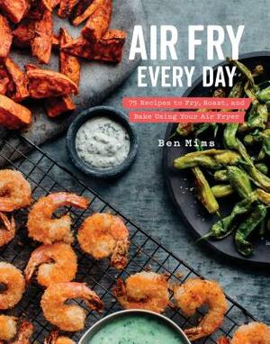 Air Fry Every Day: 75 Recipes to Fry, Roast, and Bake Using Your Air Fryer: A Cookbook by Ben Mims