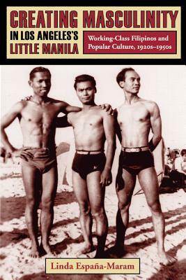 Creating Masculinity in Los Angeles's Little Manila: Working-Class Filipinos and Popular Culture, 1920s-1950s by Linda España-Maram