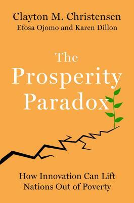 The Prosperity Paradox: How Innovation Can Lift Nations Out of Poverty by Clayton M. Christensen, Efosa Ojomo, Karen Dillon