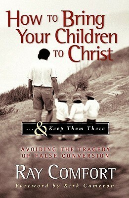 How to Bring Your Children to Christ... & Keep Them There: Avoiding the Tragedy of False Conversion by Kirk Cameron, Ray Comfort