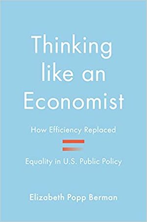 Thinking Like an Economist: How Efficiency Replaced Equality in U.S. Public Policy by Elizabeth Popp Berman
