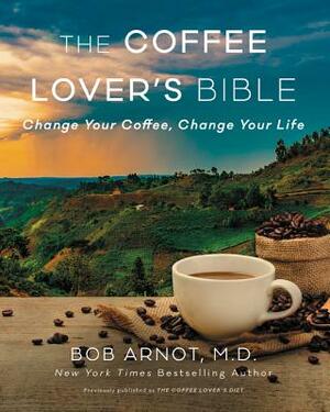 The Coffee Lover's Bible: Change Your Coffee, Change Your Life by Bob Arnot