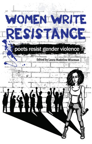 Women Write Resistance: Poets Resist Gender Violence by Laura Madeline Wiseman, Sarah A. Chavez, Jennifer Perrine