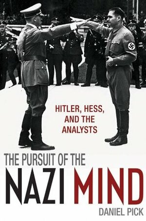 The Pursuit of the Nazi Mind: Hitler, Hess, and the Analysts by Daniel Pick