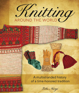 Knitting Around the World: A Multistranded History of a Time-Honored Tradition by Lela Nargi