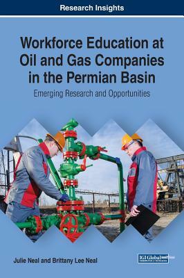 Workforce Education at Oil and Gas Companies in the Permian Basin: Emerging Research and Opportunities by Julie Neal, Brittany Lee Neal