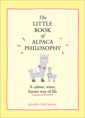 The Little Book of Alpaca Philosophy: A Calmer, Wiser, Fuzzier Way of Life (the Little Animal Philosophy Books) by Jennifer McCartney