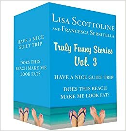 Truly Funny Stories Vol. 3: Have a Nice Guilt Trip and Does This Beach Make Me Look Fat? by Lisa Scottoline, Francesca Serritella