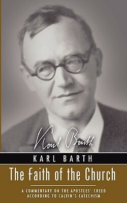 Faith of the Church: A Commentary on the Apostles' Creed According to Calvin's Catechism by Karl Barth