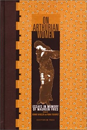 On Arthurian Women: Essays in Memory of Maureen Fries by Fiona Tolhurst, Bonnie Wheeler