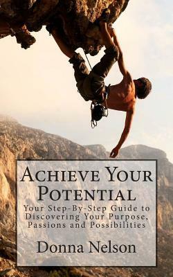 Achieve Your Potential: Your Step-By-Step Guide to Discovering Your Purpose, Passions & Possibilities by Donna Nelson