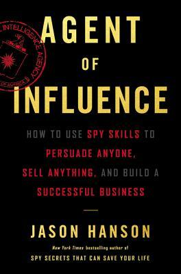 Agent of Influence: How to Use Spy Skills to Persuade Anyone, Sell Anything, and Build a Successful Business by Jason Hanson