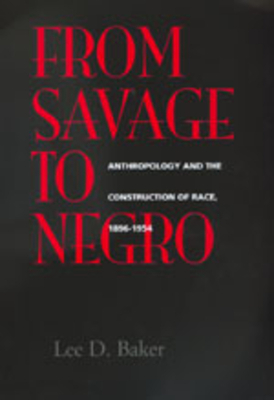 From Savage to Negro: Anthropology and the Construction of Race, 1896-1954 by Lee D. Baker