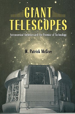 Giant Telescopes: Astronomical Ambition and the Promise of Technology by W. Patrick McCray