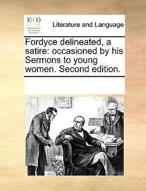 Fordyce Delineated, a Satire: Occasioned by His Sermons to Young Women. Second Edition. by Multiple Contributors