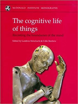 Cognitive Life of Things: Recasting the Boundaries of the Mind by Lambros Malafouris, Colin Renfrew