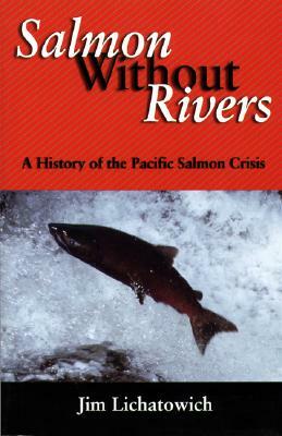 Salmon Without Rivers: A History of the Pacific Salmon Crisis by James A. Lichatowich