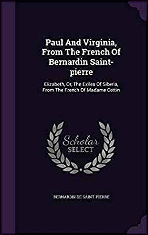 Paul and Virginia, from the French of Bernardin Saint-Pierre: Elizabeth, Or, the Exiles of Siberia, from the French of Madame Cottin by Sophie Cottin, Jacques-Henri Bernardin de Saint-Pierre