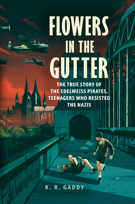 Flowers in the Gutter: The True Story of the Edelweiss Pirates, Teenagers Who Resisted the Nazis by K.R. Gaddy