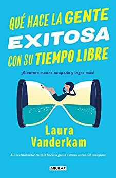 Qué hace la gente exitosa con su tiempo libre: ¡Siéntete menos ocupado y logra más! by Laura Vanderkam