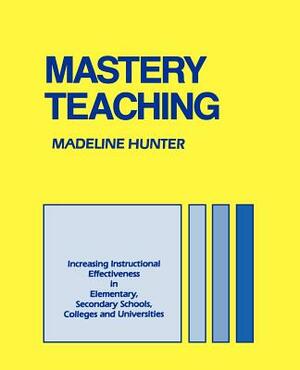 Mastery Teaching: Increasing Instructional Effectiveness in Elementary and Secondary Schools, Colleges, and Universities by Madeline C. Hunter