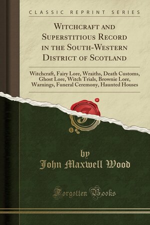 Witchcraft and Superstitious Record in the South-Western District of Scotland: Witchcraft, Fairy Lore, Wraiths, Death Customs, Ghost Lore, Witch Trials, Brownie Lore, Warnings, Funeral Ceremony, Haunted Houses by John Maxwell Wood