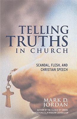 Telling Truths in Church: Scandal, Flesh, and Christian Speech by Mark D. Jordan