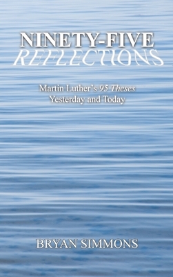 Ninety-Five Reflections: Martin Luther's 95 Theses Yesterday and Today by Bryan Simmons