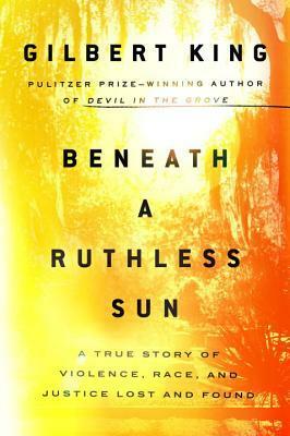 Beneath a Ruthless Sun: A True Story of Violence, Race, and Justice Lost and Found by Gilbert King
